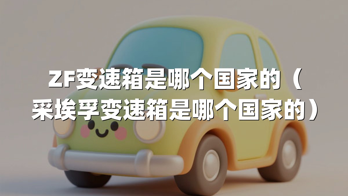 ZF变速箱是哪个国家的（采埃孚变速箱是哪个国家的）