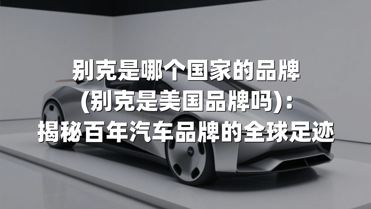 别克是哪个国家的品牌(别克是美国品牌吗)：揭秘百年汽车品牌的全球足迹
