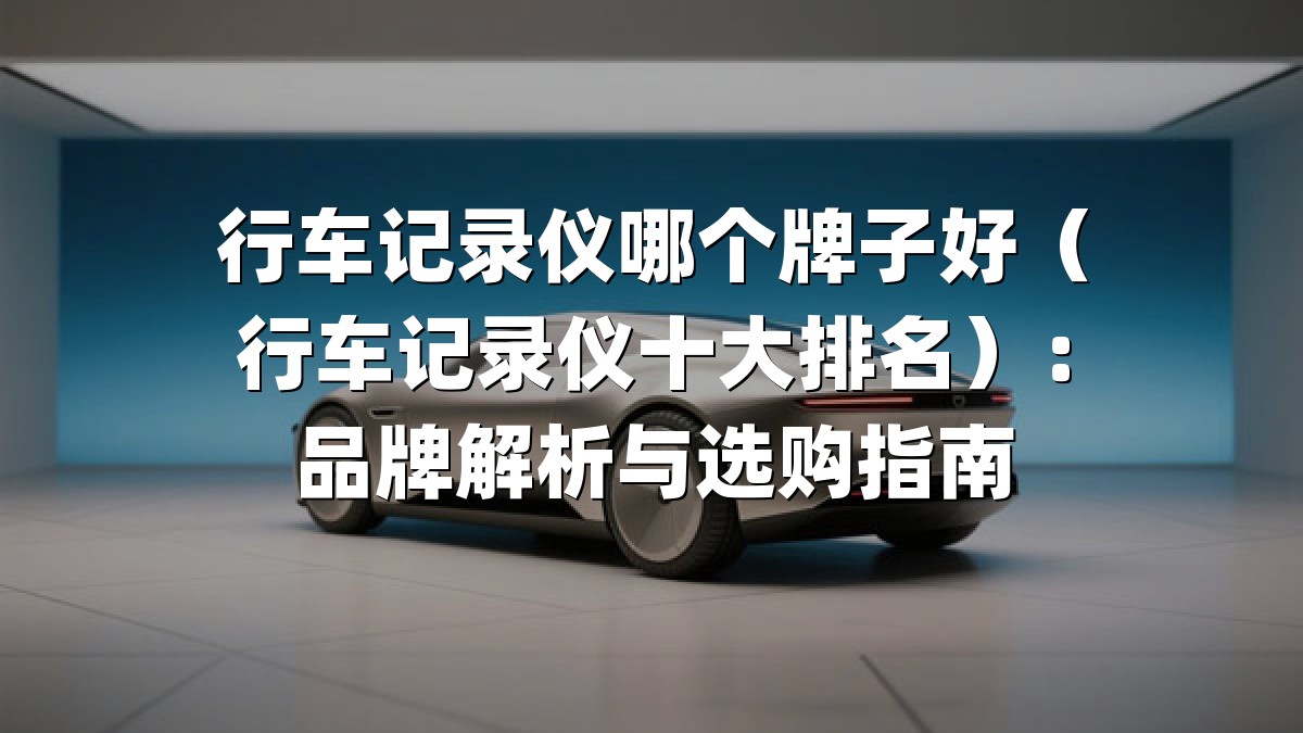 行车记录仪哪个牌子好（行车记录仪十大排名）：品牌解析与选购指南