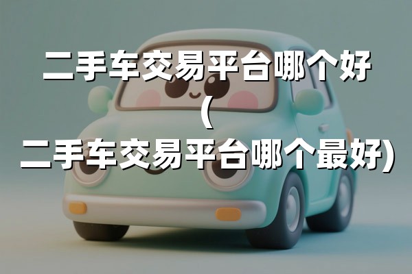 二手车交易平台哪个好(二手车交易平台哪个最好)