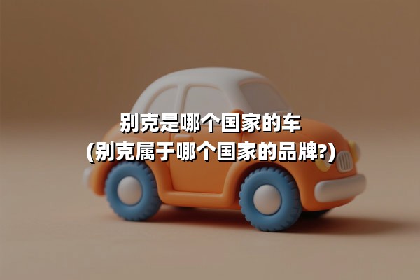 别克是哪个国家的车(别克属于哪个国家的品牌?)