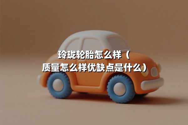 玲珑轮胎怎么样（质量怎么样优缺点是什么）