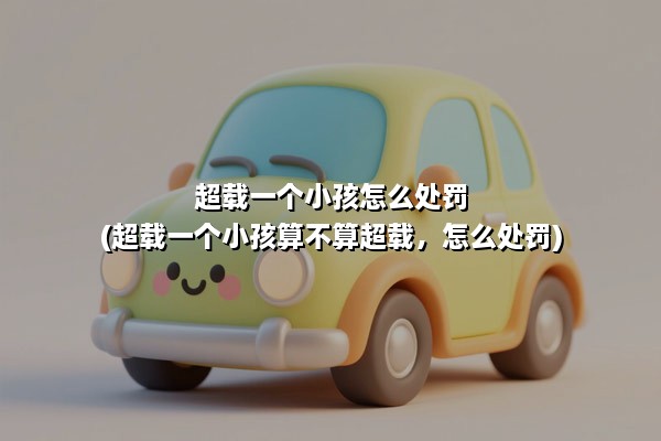 超载一个小孩怎么处罚(超载一个小孩算不算超载，怎么处罚)