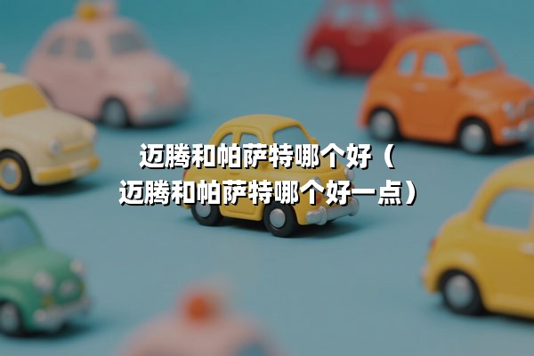 迈腾和帕萨特哪个好
