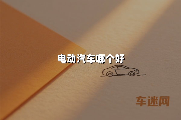 电动汽车哪个好(电动汽车哪个好选购技巧)