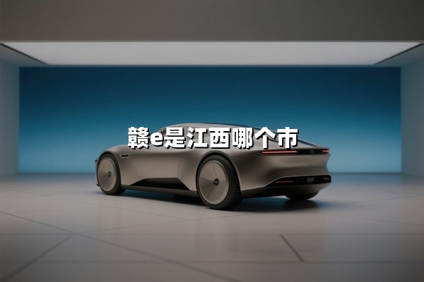 赣E是江西哪个市(赣E是哪里的车牌)