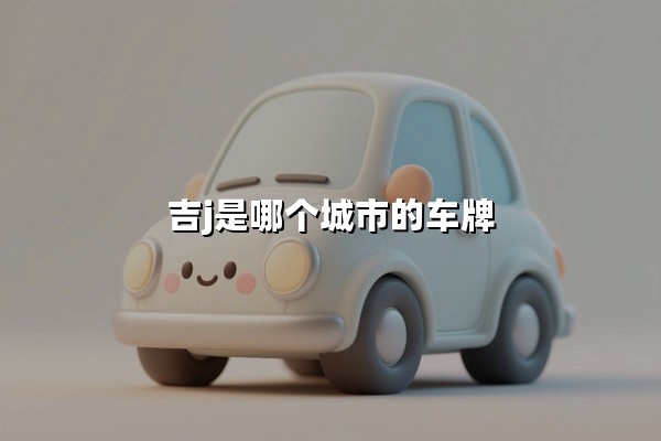 吉J是哪个城市的车牌(吉j是吉林省哪的车号)