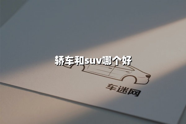 轿车和SUV哪个好(轿车与suv哪个更适合家用)：家用车终极选择指南