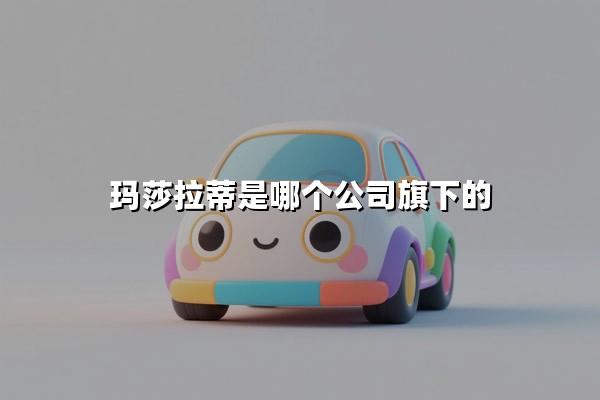 玛莎拉蒂是哪个公司旗下的(玛莎拉蒂属于法拉利吗)