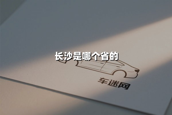 长沙是哪个省的(长沙是哪个省的省会)