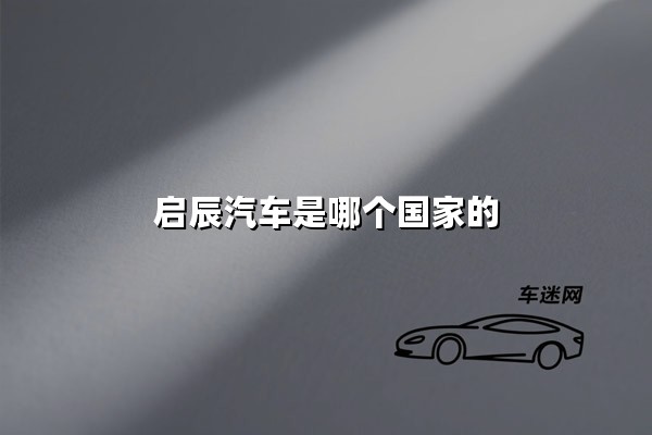 启辰汽车是哪个国家的（启辰汽车是哪个国家的品牌）