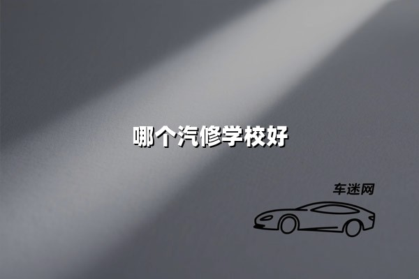 哪个汽修学校好（学汽修去哪个学校好）