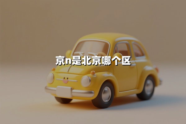 京N是北京哪个区(京N车牌的归属地是哪里)