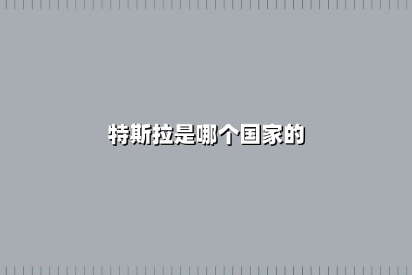 特斯拉是哪个国家的(特斯拉是哪个国家的品牌)