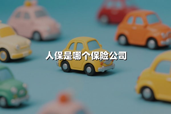 人保是哪个保险公司(人保全称叫什么)