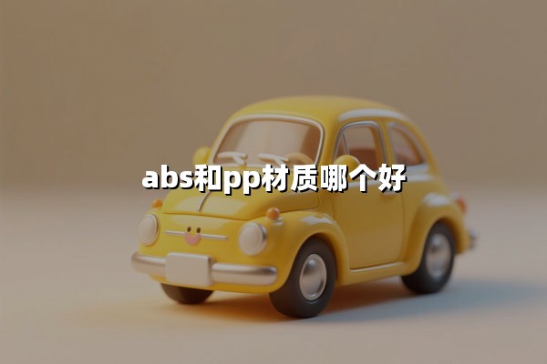 ABS和PP材质哪个好(abs和pp材质哪个好耐高温)：一文看懂两者差异与应用场景