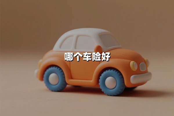 哪个车险好(车险投保哪个好)：2025年车主必看的投保指南