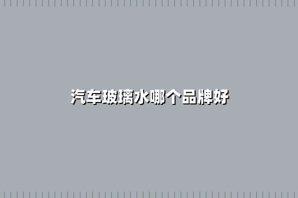 汽车玻璃水哪个品牌好(十大品牌推荐)：让行车视野始终清晰的选购指南