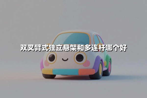 双叉臂式独立悬架和多连杆哪个好（区别对比与适用场景分析）