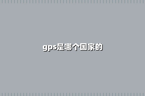 GPS是哪个国家的(GPS是哪个国家发明的)