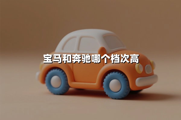 宝马和奔驰哪个档次高(宝马和奔驰哪个更有面子)
