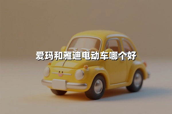爱玛和雅迪电动车哪个好(哪个更耐用)：两大品牌全维度对比帮你选