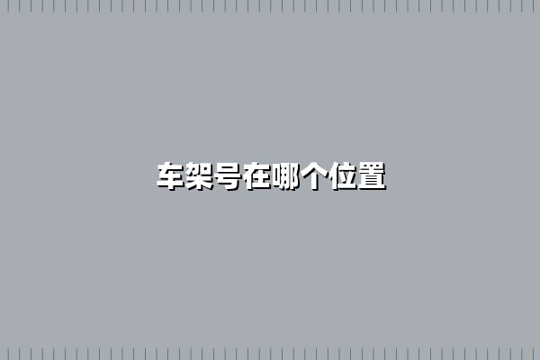 车架号在哪个位置(车架号在车的什么位置)
