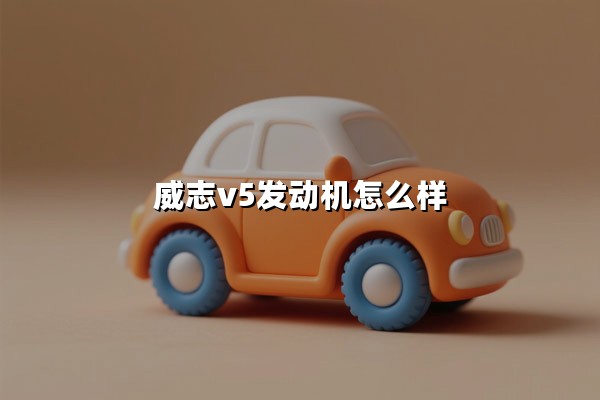 威志V5发动机怎么样(耐用吗)：解析核心技术与用户真实反馈