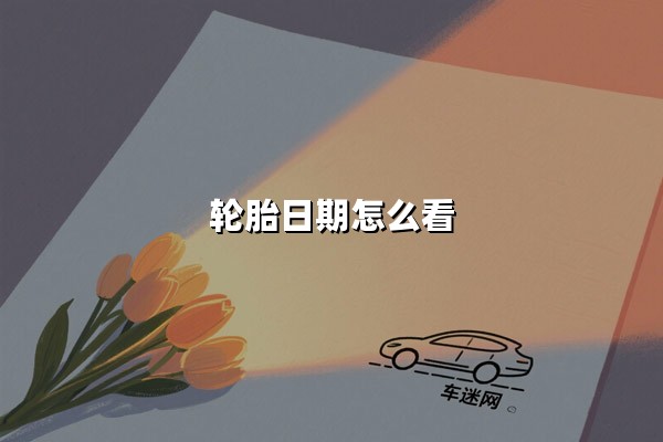 轮胎日期怎么看(轮胎生产日期如何识别)