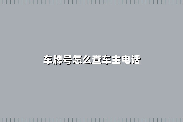 车牌号怎么查车主电话(114挪车)：合法联系车主的三种途径