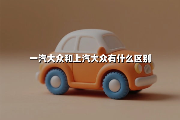 一汽大众和上汽大众有什么区别(一汽大众和上汽大众哪个质量更好)