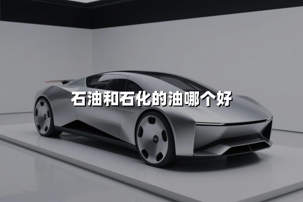 石油和石化的油哪个好(中国石油和中石化的油哪个好)