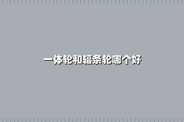 一体轮和辐条轮哪个好(优缺点对比分析)