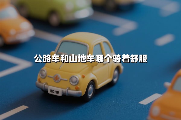 公路车和山地车哪个骑着舒服(公路车和山地车哪个更适合通勤)