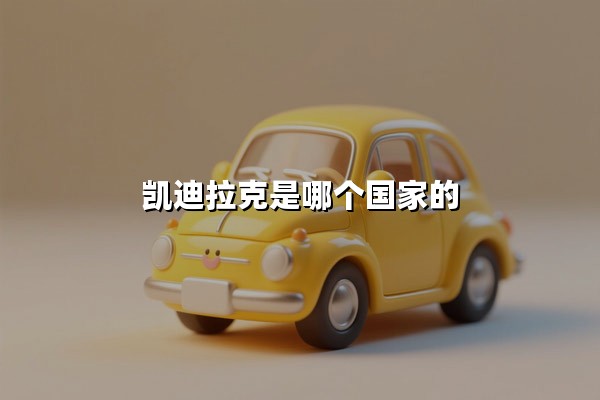 凯迪拉克是哪个国家的(凯迪拉克是哪个国家产的 凯迪拉克是进口车吗)