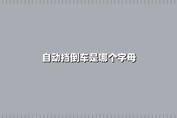 自动挡倒车是哪个字母(自动挡倒车是哪个字母R吗)