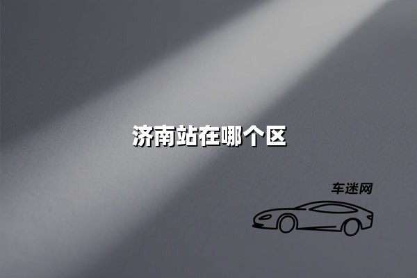 济南站在哪个区(济南站在哪个区的具体位置)
